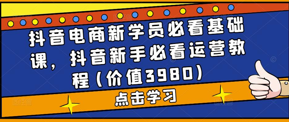 抖音电商新学员必看基础课，抖音新手必看运营教程(价值3980)_微雨项目网