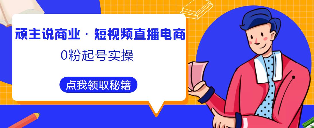 顽主说商业·短视频直播电商0粉起号实操，超800分钟超强实操干活，高效时间、快速落地拿成果_微雨项目网