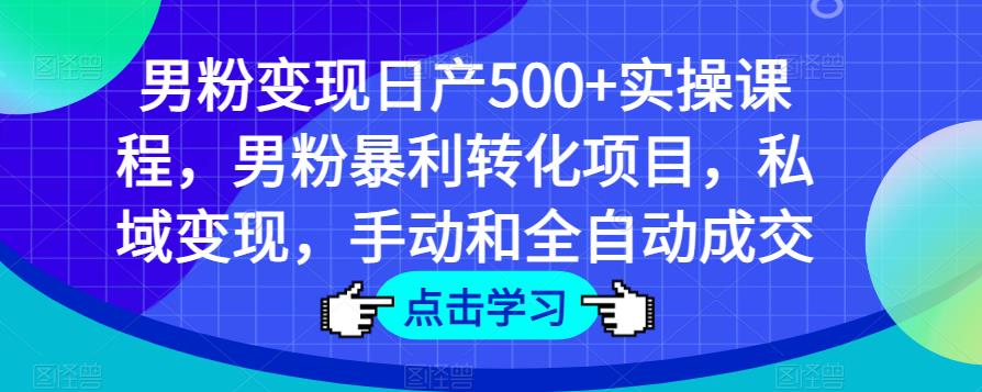 男粉变现日产500+实操课程，男粉暴利转化项目，私域变现，手动和全自动成交_微雨项目网
