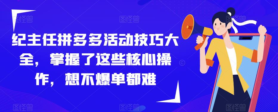 纪主任拼多多活动技巧大全，掌握了这些核心操作，想不爆单都难_微雨项目网