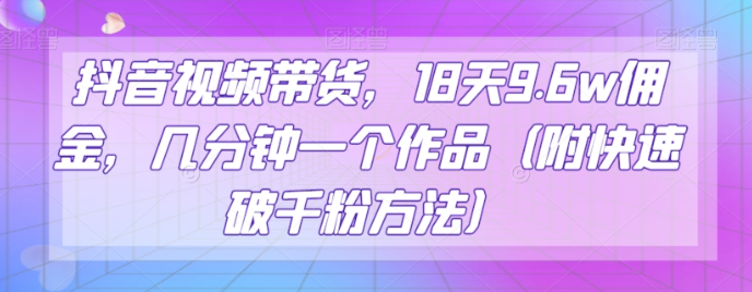 抖音视频带货，18天9.6w佣金，几分钟一个作品（附快速破千粉方法）【揭秘】_微雨项目网
