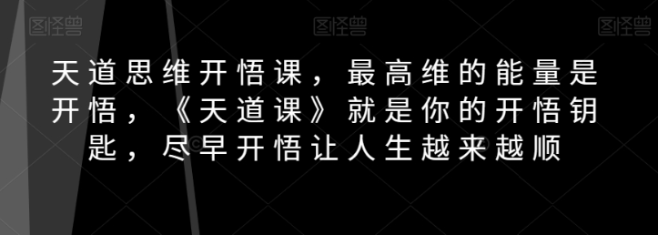 天道思维开悟课，最高维的能量是开悟，《天道课》就是你的开悟钥匙，尽早开悟让人生越来越顺_微雨项目网