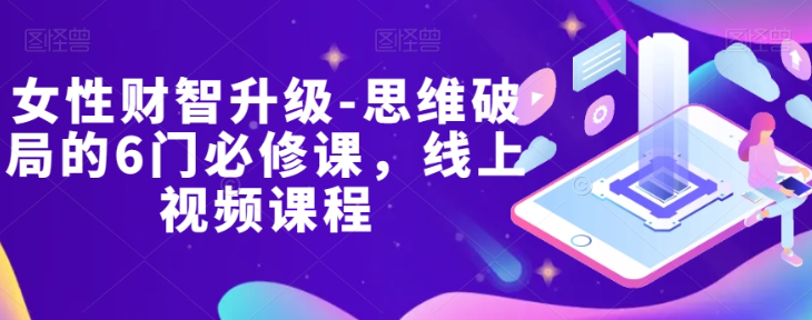 女性财智升级-思维破局的6门必修课，线上视频课程_微雨项目网
