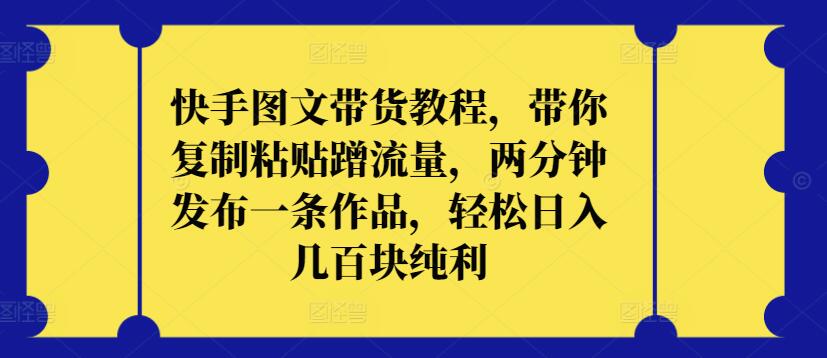 快手图文带货教程，带你复制粘贴蹭流量，两分钟发布一条作品，轻松日入几百块纯利【揭秘】_微雨项目网
