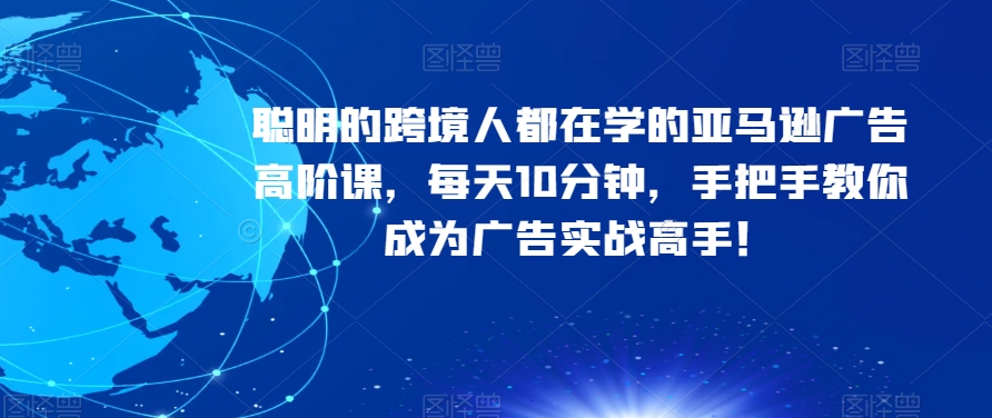 聪明的跨境人都在学的亚马逊广告高阶课，每天10分钟，手把手教你成为广告实战高手！_微雨项目网