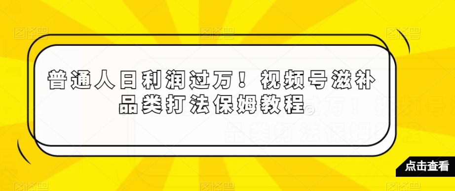 普通人日利润过万！视频号滋补品类打法保姆教程【揭秘】_微雨项目网