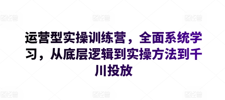 运营型实操训练营，全面系统学习，从底层逻辑到实操方法到千川投放_微雨项目网
