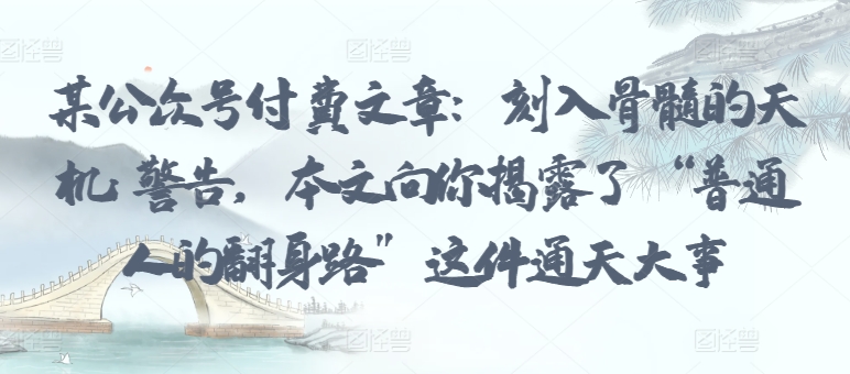 某公众号付费文章：刻入骨髓的天机: 警告，本文向你揭露了 “普通人的翻身路” 这件通天大事_微雨项目网