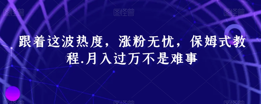 跟着这波热度，涨粉无忧，保姆式教程，月入过万不是难事【揭秘】_微雨项目网