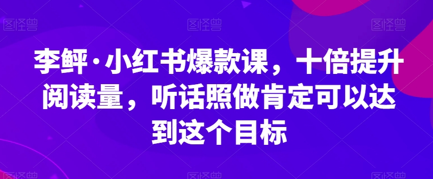李鲆·小红书爆款课，十倍提升阅读量，听话照做肯定可以达到这个目标_微雨项目网