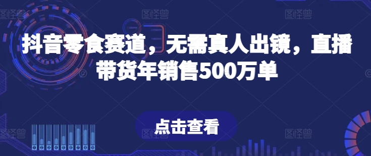 抖音零食赛道，无需真人出镜，直播带货年销售500万单【揭秘】_微雨项目网