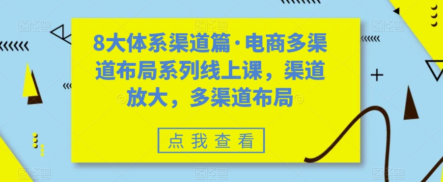 8大体系渠道篇·电商多渠道布局系列线上课，渠道放大，多渠道布局_微雨项目网