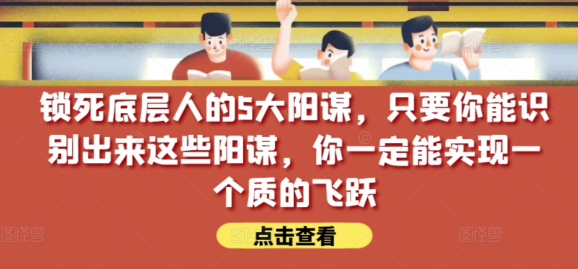 锁死底层人的5大阳谋，只要你能识别出来这些阳谋，你一定能实现一个质的飞跃【付费文章】_微雨项目网