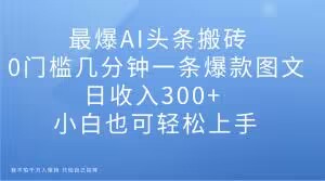 最爆AI头条搬砖，0门槛几分钟一条爆款图文，日收入300+，小白也可轻松上手【揭秘】_微雨项目网