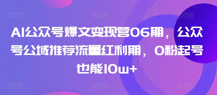 AI公众号爆文变现营06期，公众号公域推荐流量红利期，0粉起号也能10w+_微雨项目网