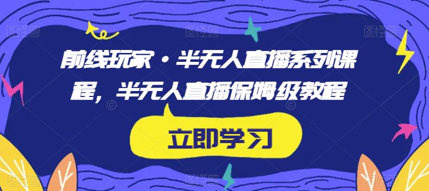 前线玩家·半无人直播系列课程，半无人直播保姆级教程_微雨项目网