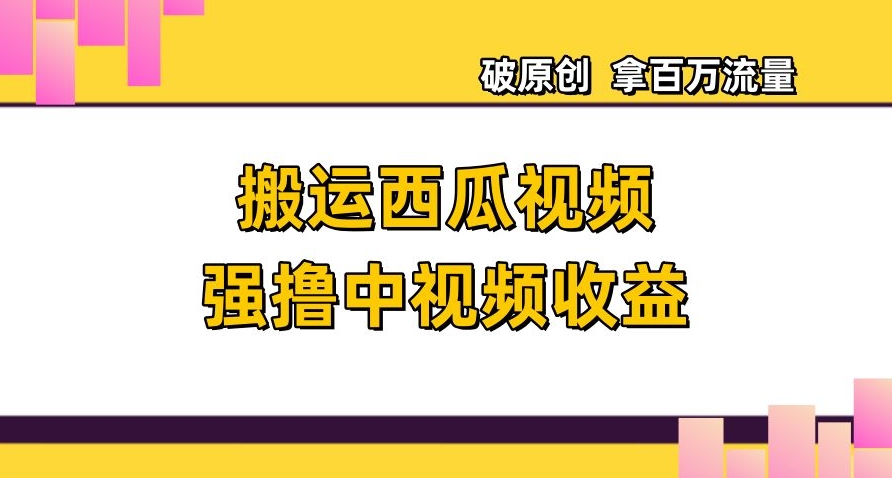 搬运西瓜视频强撸中视频收益，日赚600+破原创，拿百万流量【揭秘】_微雨项目网