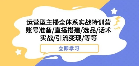 运营型主播全体系实战特训营，账号准备/直播搭建/选品/话术实战/引流变现/等等_微雨项目网