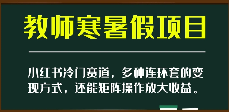 小红书冷门赛道，教师寒暑假项目，多种连环套的变现方式，还能矩阵操作放大收益【揭秘】_微雨项目网