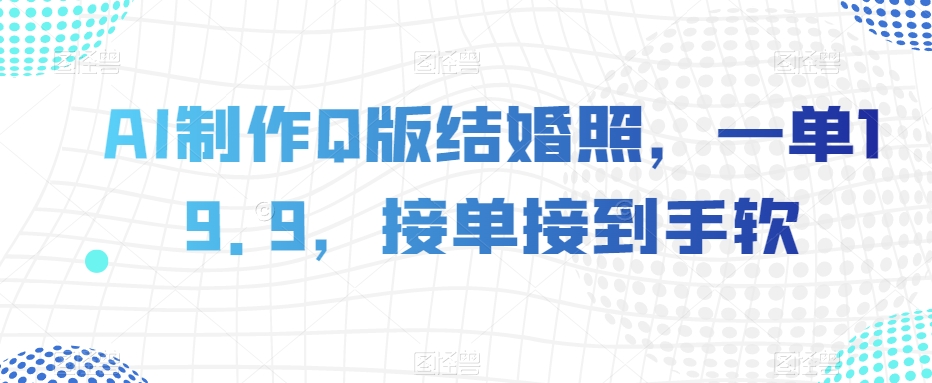 AI制作Q版结婚照，一单19.9，接单接到手软【揭秘】_微雨项目网