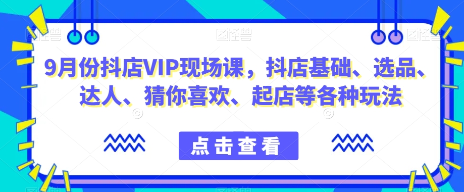 9月份抖店VIP现场课，抖音小店基础、选品、达人、猜你喜欢、起店等各种玩法_微雨项目网