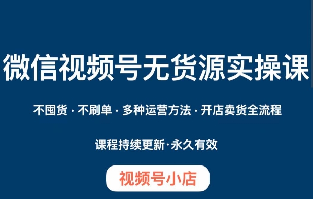 微信视频号小店无货源实操课程，​不囤货·不刷单·多种运营方法·开店卖货全流程_微雨项目网