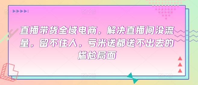 直播带货全域电商，解决直播间没流量，留不住人，亏米送都送不出去的尴尬局面_微雨项目网