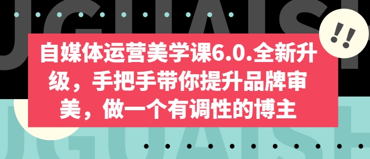自媒体运营美学课6.0.全新升级，手把手带你提升品牌审美，做一个有调性的博主_微雨项目网