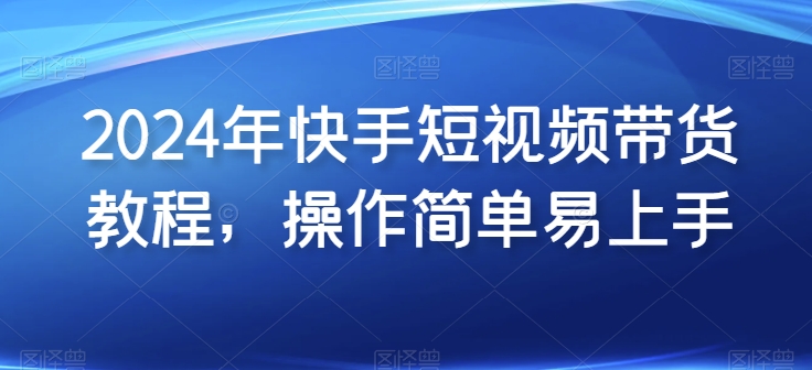 2024年快手短视频带货教程，操作简单易上手_微雨项目网