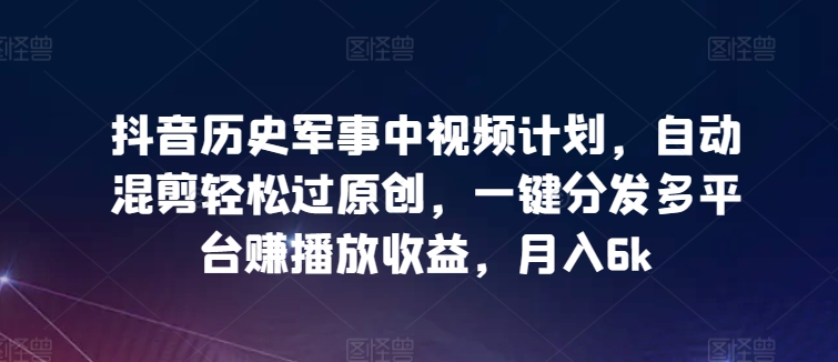 抖音历史军事中视频计划，自动混剪轻松过原创，一键分发多平台赚播放收益，月入6k【揭秘】_微雨项目网