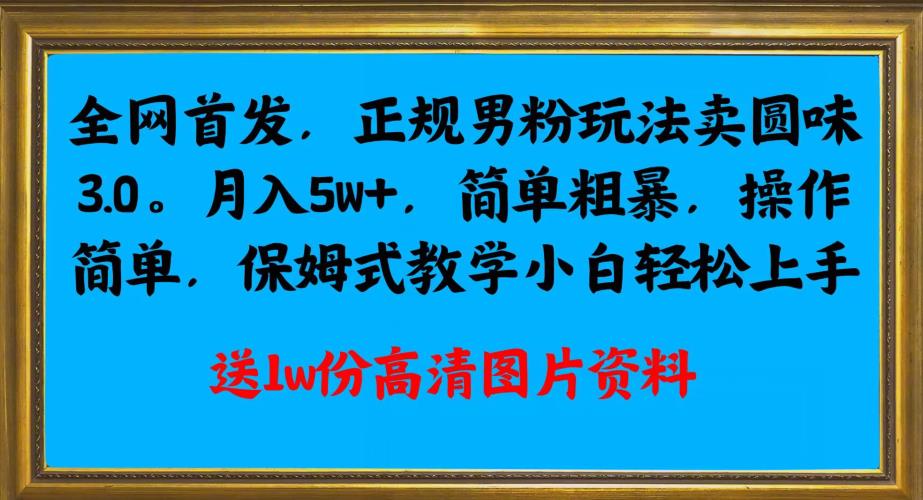 全网首发正规男粉玩法卖圆味3.0，月入5W+，简单粗暴，操作简单，保姆式教学，小白轻松上手_微雨项目网