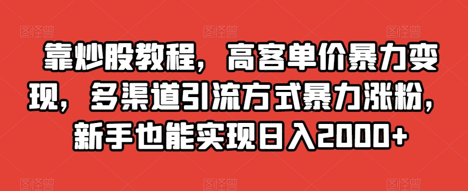 靠炒股教程，高客单价暴力变现，多渠道引流方式暴力涨粉，新手也能实现日入2000+【揭秘】_微雨项目网