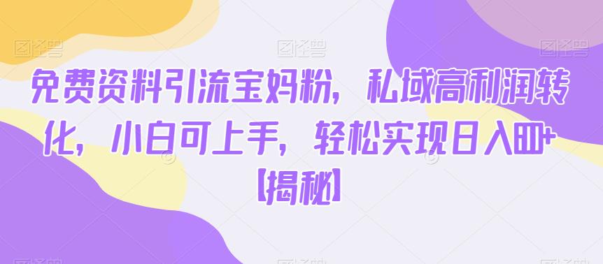 免费资料引流宝妈粉，私域高利润转化，小白可上手，轻松实现日入600+【揭秘】_微雨项目网
