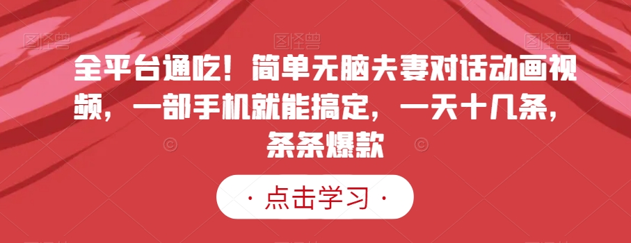 全平台通吃！简单无脑夫妻对话动画视频，一部手机就能搞定，一天十几条，条条爆款【揭秘】_微雨项目网