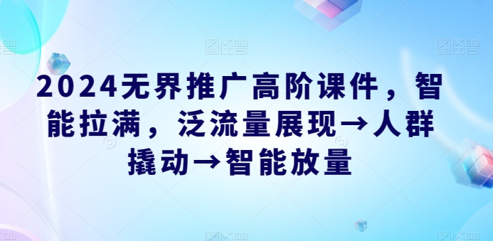 2024无界推广高阶课件，智能拉满，泛流量展现→人群撬动→智能放量_微雨项目网