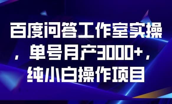 百度问答工作室实操，单号月产3000+，纯小白操作项目【揭秘】_微雨项目网