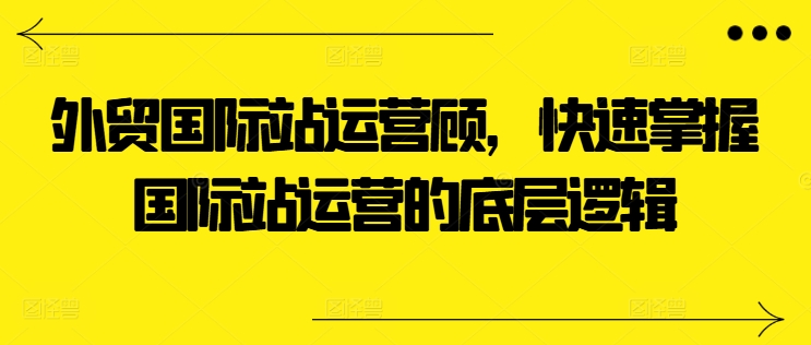 外贸国际站运营顾问，快速掌握国际站运营的底层逻辑_微雨项目网