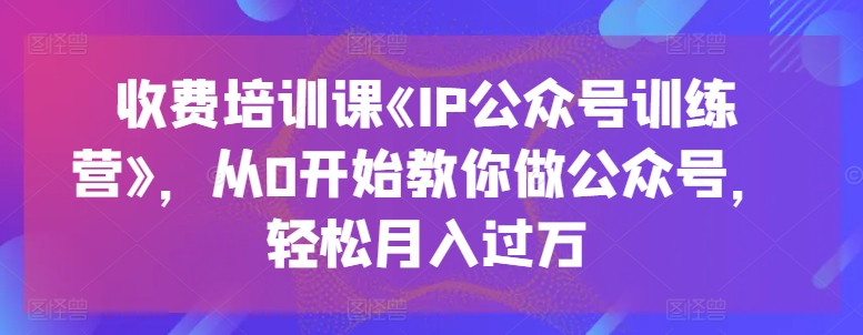 收费培训课《IP公众号训练营》，从0开始教你做公众号，轻松月入过万_微雨项目网