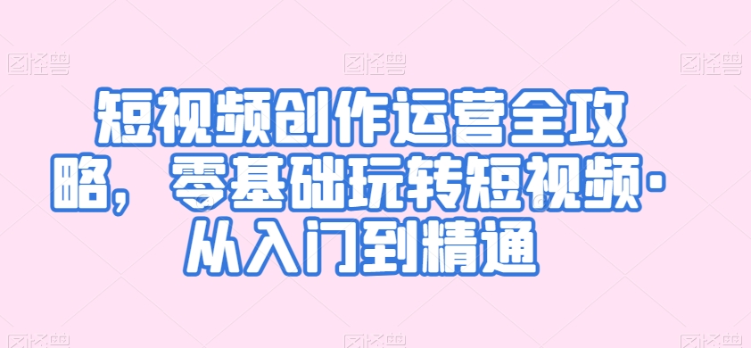 短视频创作运营全攻略，零基础玩转短视频·从入门到精通_微雨项目网