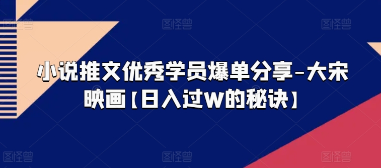 小说推文优秀学员爆单分享-大宋映画【日入过W的秘诀】_微雨项目网