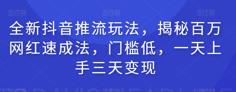 全新抖音推流玩法，揭秘百万网红速成法，门槛低，一天上手三天变现_微雨项目网