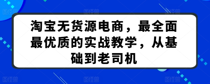 淘宝无货源电商，最全面最优质的实战教学，从基础到老司机_微雨项目网