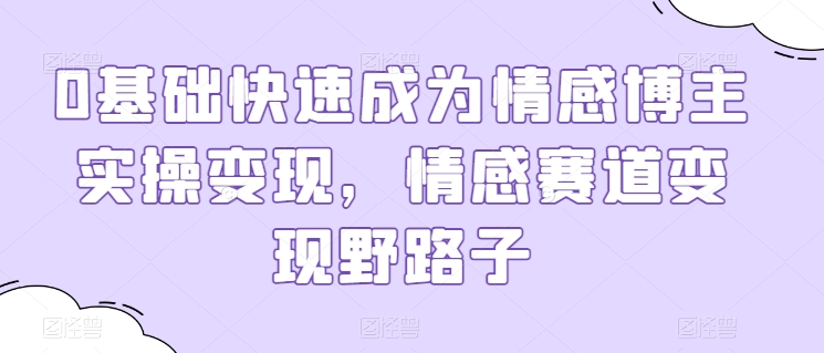 0基础快速成为情感博主实操变现，情感赛道变现野路子_微雨项目网