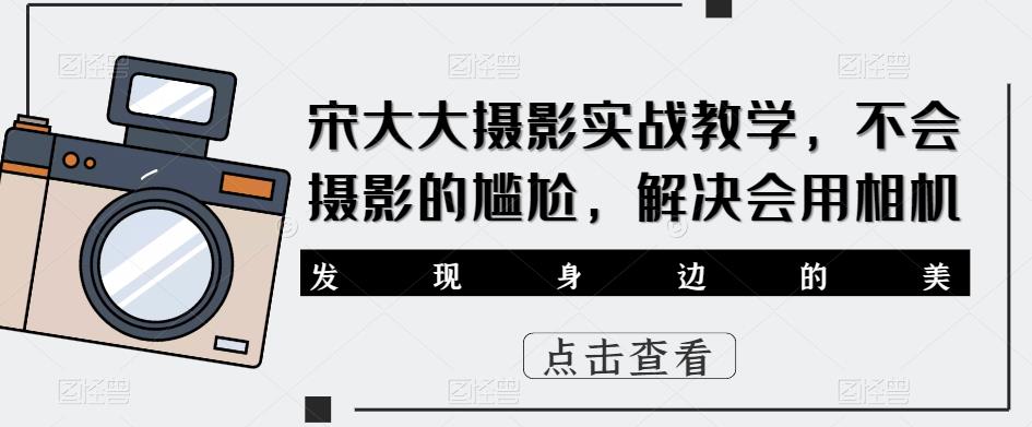 宋大大‮影摄‬实战教学，不会摄影的尴尬，解决会用相机_微雨项目网