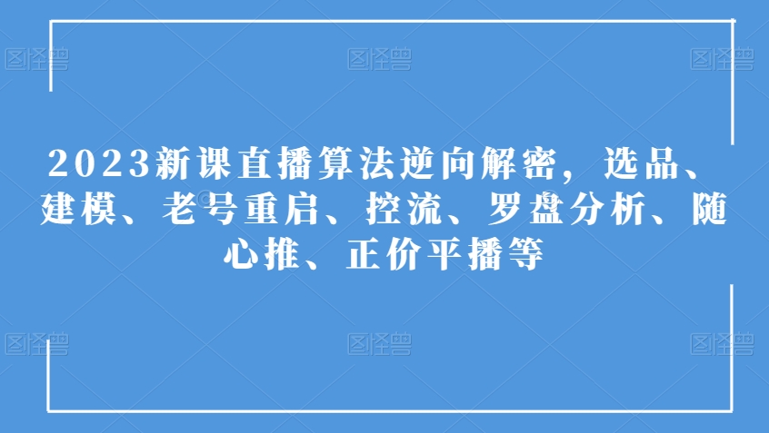 2023新课直播算法逆向解密，选品、建模、老号重启、控流、罗盘分析、随心推、正价平播等_微雨项目网