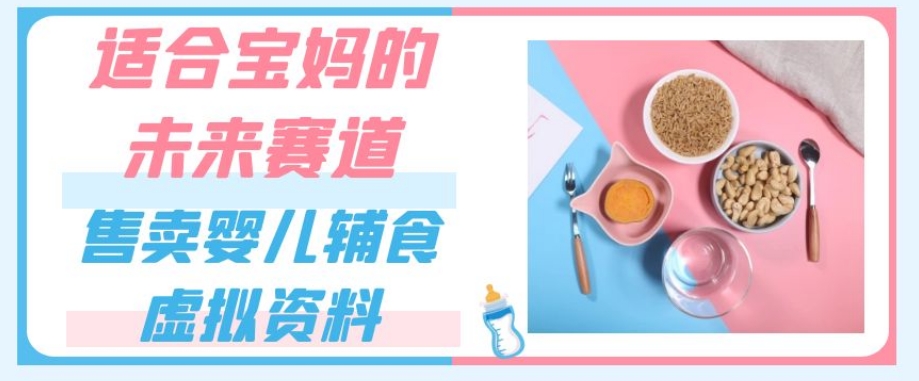 适合宝妈的未来赛道，售卖婴儿辅食虚拟资料，一份9.9-69.9元闭眼赚钱_微雨项目网