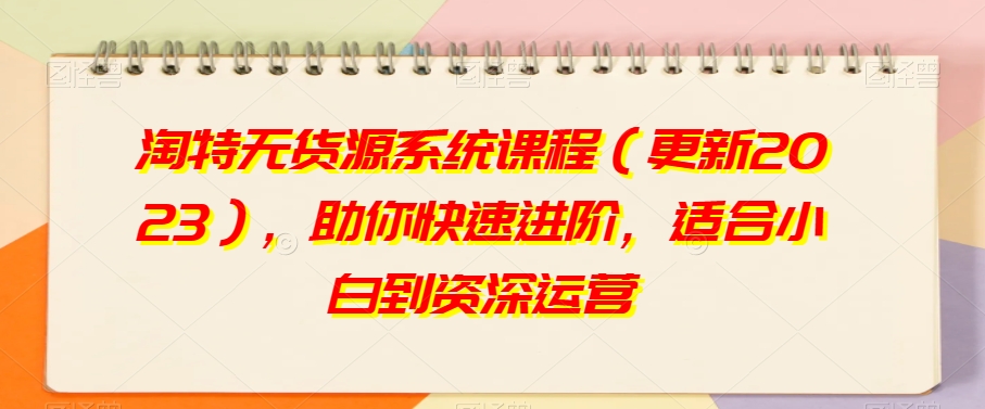 淘特无货源系统课程（更新2023），助你快速进阶，适合小白到资深运营_微雨项目网