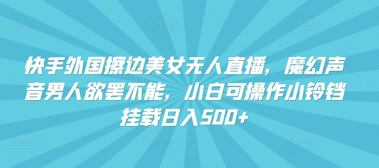快手外国擦边美女无人直播，魔幻声音男人欲罢不能，小白可操作小铃铛挂载日入500+【揭秘】_微雨项目网