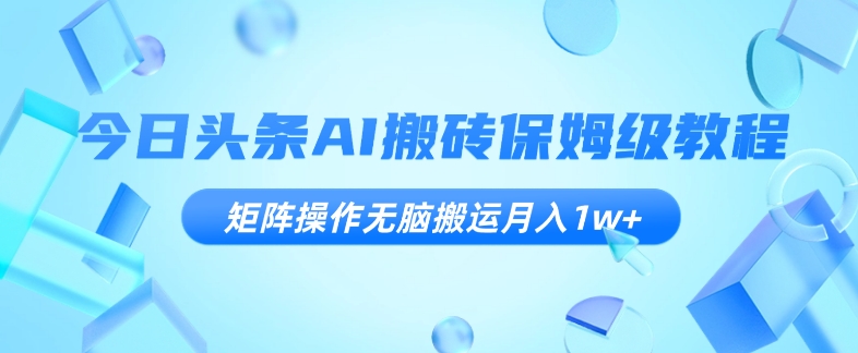 今日头条AI搬砖保姆级教程，矩阵操作无脑搬运月入1w+【揭秘】_微雨项目网