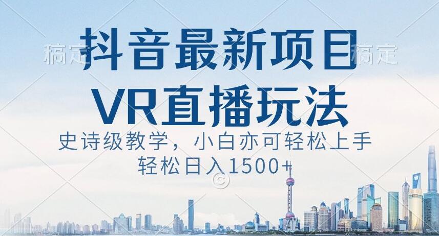 抖音最新VR直播玩法，史诗级教学，小白也可轻松上手轻松日入1500+【揭秘】_微雨项目网